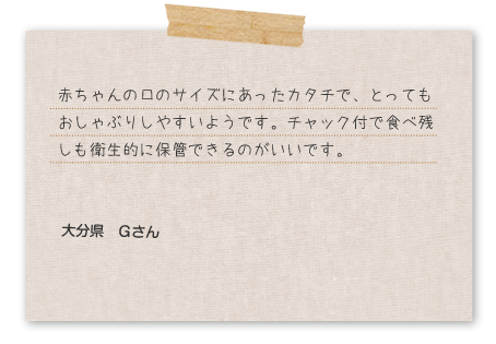 赤ちゃんの口のサイズにあった形で食べやすい。チャック付で衛生的に保管できる